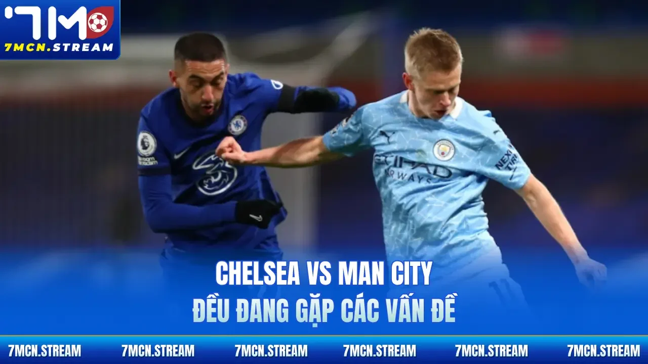 Chelsea vs Man City đều đang gặp các vấn đề