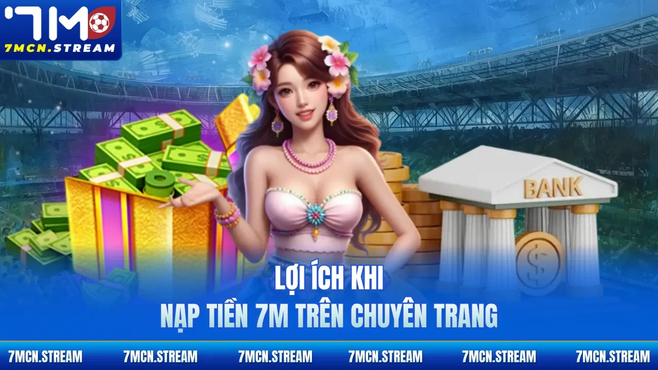 Lợi ích khi nạp tiền 7M trên chuyên trang